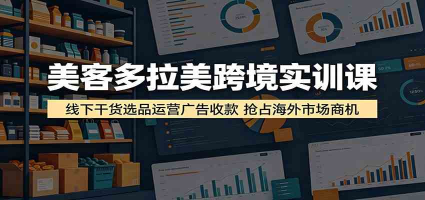 美客多拉美跨境实训课:线下干货选品运营广告收款,抢占海外市场商机-汇课新知资源网
