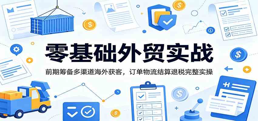 零基础外贸实战:前期筹备多渠道海外获客,订单物流结算退税完整实操-汇课新知资源网