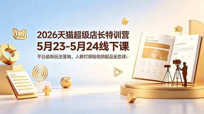 (18741期)2026天猫超级店长特训营5月23-5月24线下课,平台最新玩法落地,人群打爆短视频起品全套课件-汇课新知资源网