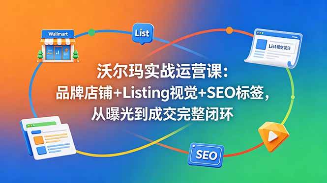 (18740期)沃尔玛实战运营课:品牌店铺+Listing视觉+SEO标签,从曝光到成交完整闭环-汇课新知资源网