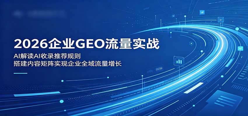 2026企业GEO流量实战:解读AI收录推荐规则,搭建内容矩阵实现企业全域流量增长-汇课新知资源网