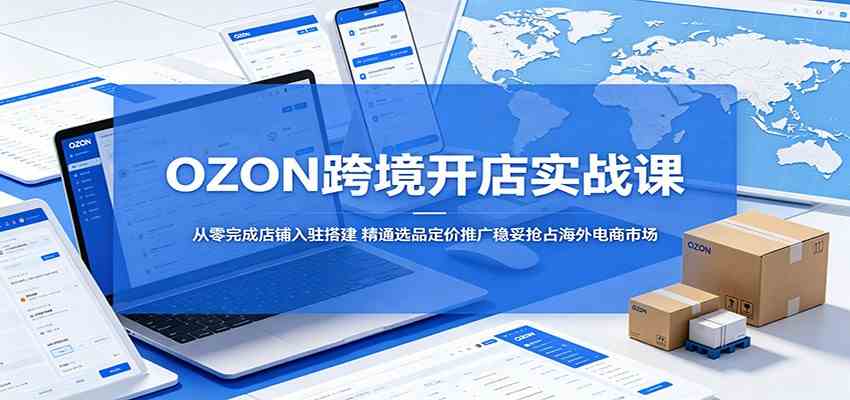 OZON跨境开店实战课:从零完成店铺入驻搭建,精通选品定价推广稳妥抢占海外电商市场-汇课新知资源网