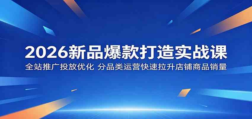 2026新品爆款打造实战课:全站推广投放优化,分品类运营快速拉升店铺商品销量-汇课新知资源网