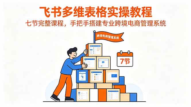 （18878期）飞书多维表格实操教程，七节完整课程，手把手搭建专业跨境电商管理系统-汇课新知资源网
