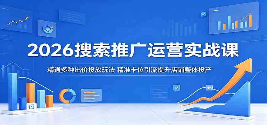 2026搜索推广运营实战课:精通多种出价投放玩法,精准卡位引流提升店铺整体投产-汇课新知资源网