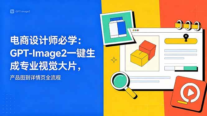 (18693期)电商设计师必学-更新:GPT-Image2一键生成专业视觉大片,产品图到详情页全流程-汇课新知资源网