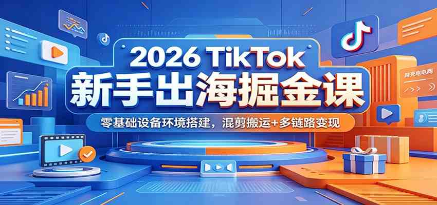 2026 TikTok新手出海掘金课:零基础设备环境搭建,混剪搬运+多链路变现-汇课新知资源网