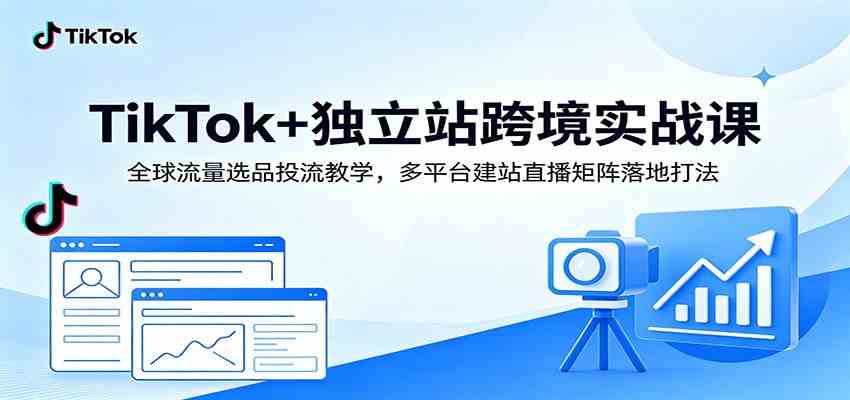 TikTok+独立站跨境实战课:全球流量选品投流教学,多平台建站直播矩阵落地打法-汇课新知资源网