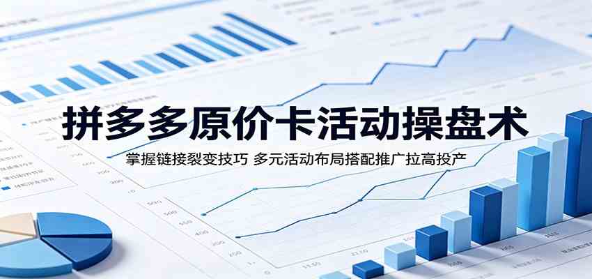 拼多多原价卡活动操盘术：掌握链接裂变技巧，多元活动布局搭配推广拉高投产-汇课新知资源网