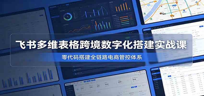 飞书多维表格跨境数字化搭建实战课,零代码搭建全链路电商管控体系-汇课新知资源网
