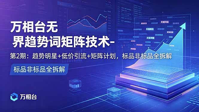 （18861期）万相台无界趋势词矩阵技术-第2期：趋势明星+低价引流+矩阵计划，标品非标品全拆解-汇课新知资源网