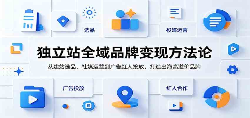 独立站全域品牌变现方法论：从建站选品、社媒运营到广告红人投放，打造出海高溢价品牌-汇课新知资源网