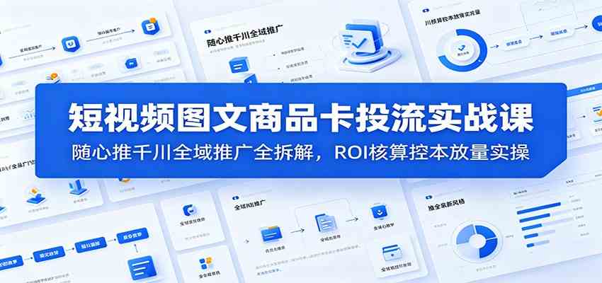 短视频图文商品卡投流实战课：随心推千川全域推广全拆解，ROI核算控本放量实操-汇课新知资源网