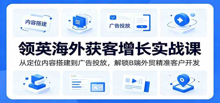领英海外获客增长实战课：从定位内容搭建到广告投放，解锁B端外贸精准客户开发-汇课新知资源网