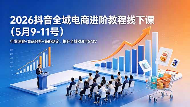 (18893期)2026抖音全域电商进阶教程线下课(5月9-11号)行业洞察+竞品分析+策略制定,提升全域ROI与GMV-汇课新知资源网