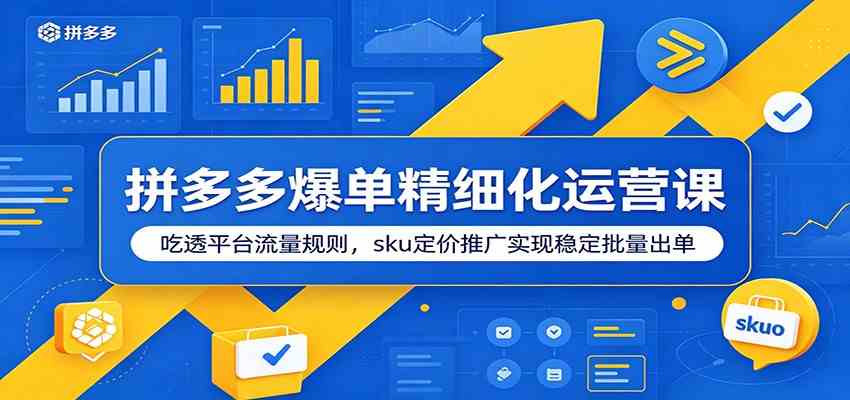 拼多多爆单精细化运营课:吃透平台流量规则,sku定价推广实现稳定批量出单-汇课新知资源网