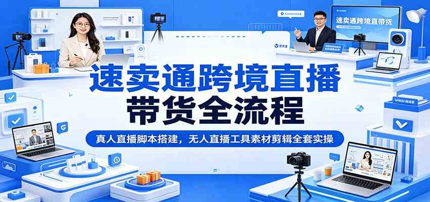 速卖通跨境直播带货全流程:真人直播脚本搭建,无人直播工具素材剪辑全套实操-汇课新知资源网