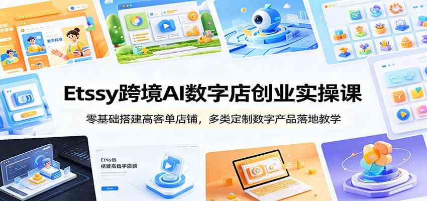 Etsy跨境AI数字店创业实操课：零基础搭建高客单店铺，多类定制数字产品落地教学-汇课新知资源网