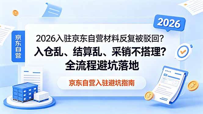 （18856期）2026入驻京东自营材料反复被驳回？入仓乱、结算乱、采销不搭理？全流程避坑落地-汇课新知资源网