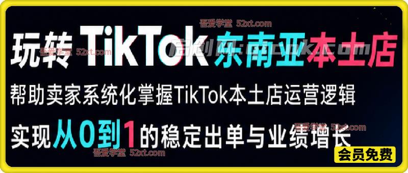 玩转TikTok东南亚本土店，帮助卖家系统化掌握TikTok本土店运营逻辑，实现从0到1的稳定出单与业绩增长。-汇课新知资源网