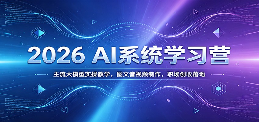 2026 AI系统学习营:主流大模型实操教学,图文音视频制作,职场创收落地-汇课新知资源网