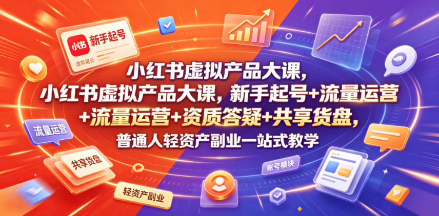 小红书虚拟产品大课，新手起号+流量运营+资质答疑+共享货盘，普通人轻资产副业一站式教学-汇课新知资源网