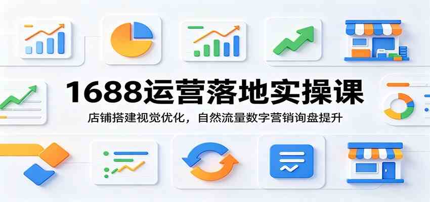 1688运营落地实操课：店铺搭建视觉优化，自然流量数字营销询盘提升-汇课新知资源网