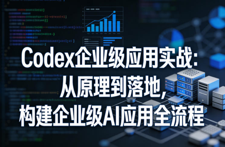 Codex企业级应用实战：从原理到落地，构建企业级AI应用全流程（更新）-汇课新知资源网