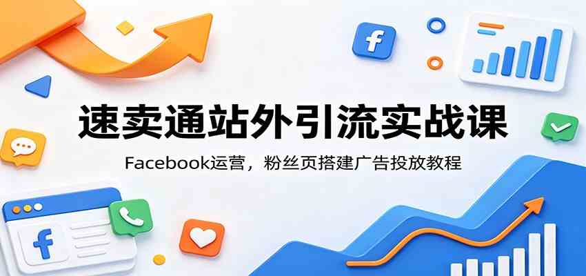 速卖通站外引流实战课:Facebook运营,粉丝页搭建广告投放教程-汇课新知资源网