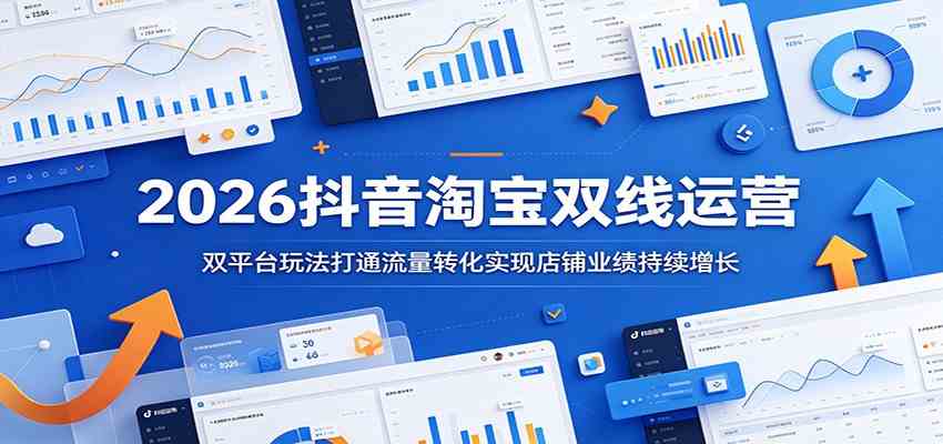 2026抖音淘宝双线运营:双平台玩法打通流量转化实现店铺业绩持续增长-汇课新知资源网