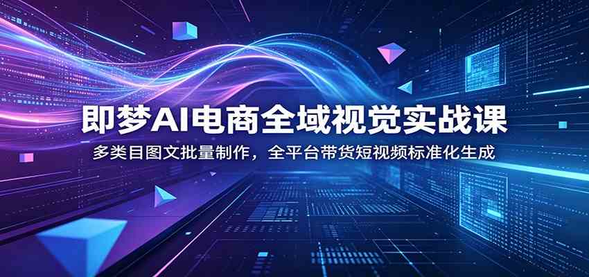 即梦AI电商全域视觉实战课:多类目图文批量制作,全平台带货短视频标准化生成-汇课新知资源网