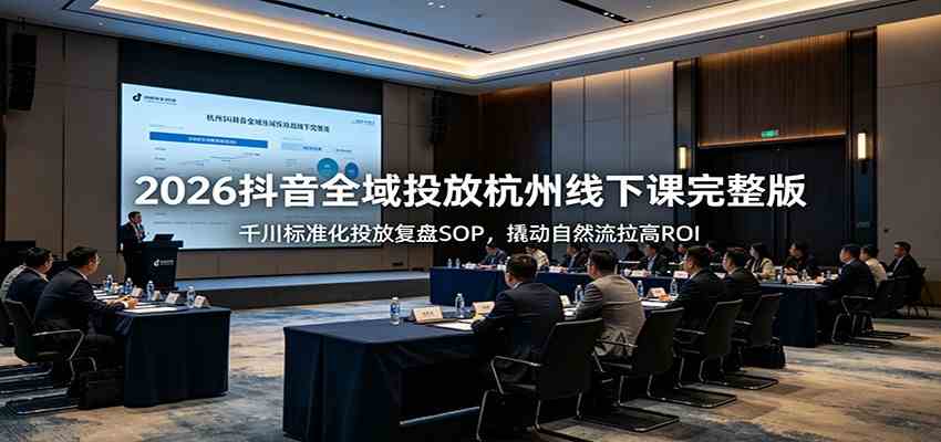 2026抖音全域投放杭州线下课完整版:千川标准化投放复盘SOP,撬动自然流拉高ROI-汇课新知资源网