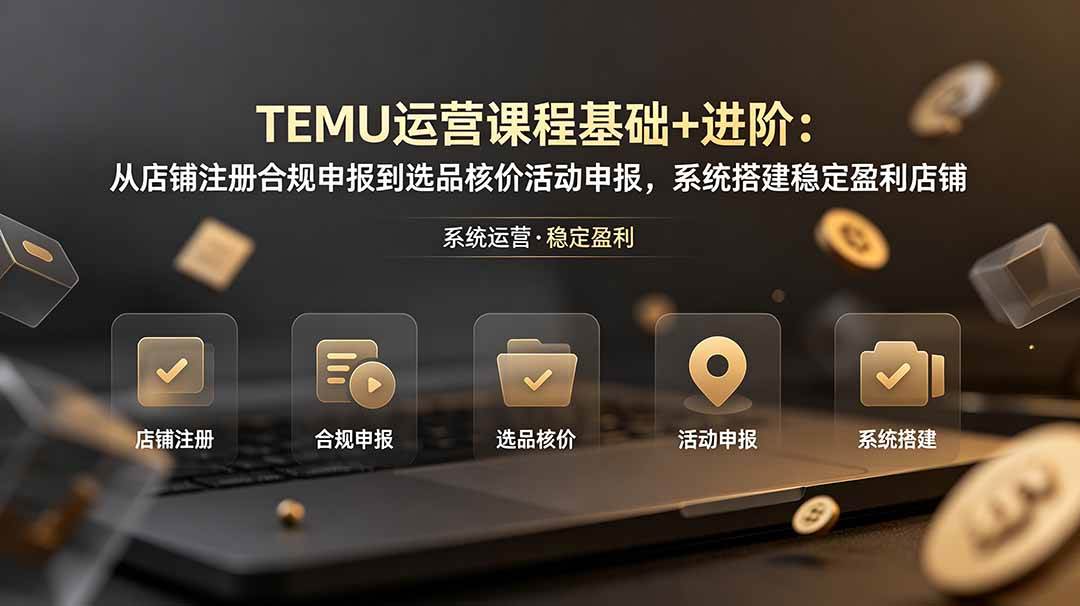 （19081期）TEMU运营课程（基础+进阶）：从店铺注册合规申报到选品核价活动申报，系统搭建稳定盈利店铺-汇课新知资源网