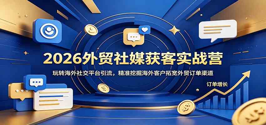 2026外贸社媒获客实战营：玩转海外社交平台引流，精准挖掘海外客户拓宽外贸订单渠道-汇课新知资源网