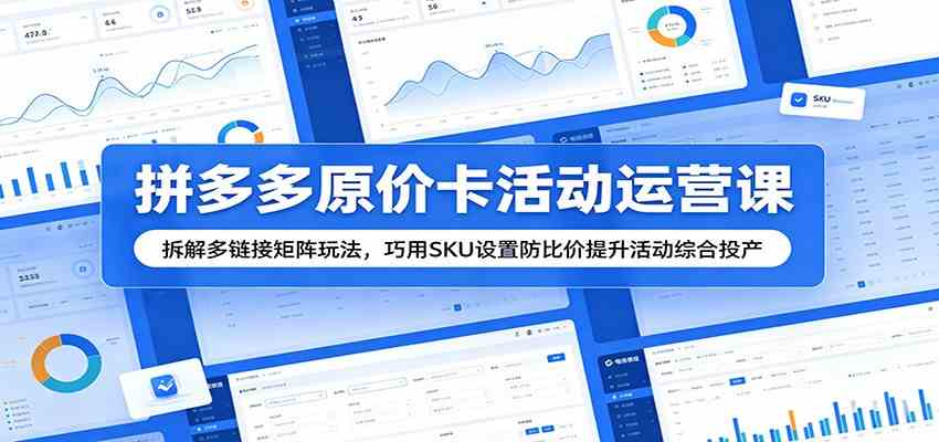 拼多多原价卡活动运营课：拆解多链接矩阵玩法，巧用SKU设置防比价提升活动综合投产-汇课新知资源网