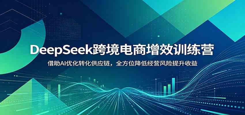 DeepSeek跨境电商增效训练营:借助AI优化转化供应链,全方位降低经营风险提升收益-汇课新知资源网