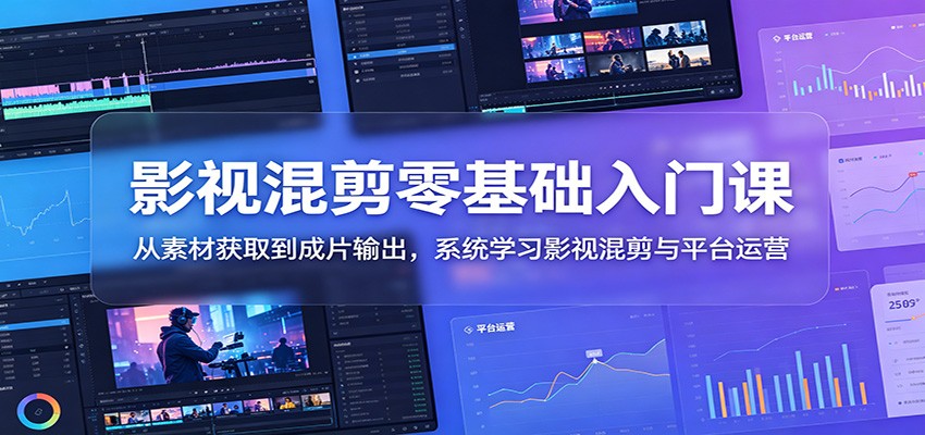 影视混剪零基础入门课:从素材获取到成片输出,系统学习影视混剪与平台运营-汇课新知资源网