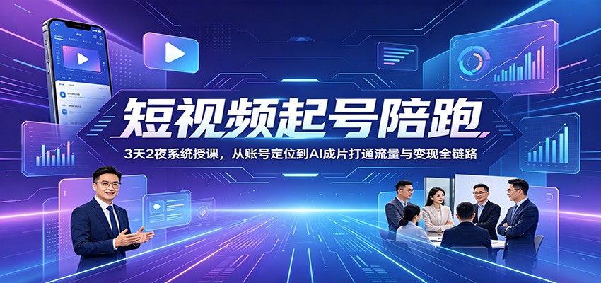 短视频起号陪跑：3天2夜系统授课，从账号定位到AI成片打通流量与变现全链路-汇课新知资源网