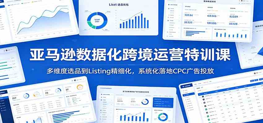 亚马逊数据化跨境运营特训课：多维度选品到Listing精细化，系统化落地CPC广告投放-汇课新知资源网