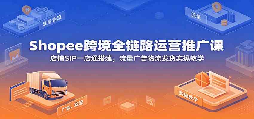 Shopee跨境全链路运营推广课：店铺SIP一店通搭建，流量广告物流发货实操教学-汇课新知资源网