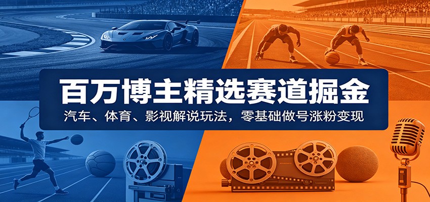 百万博主精选赛道掘金：汽车、体育、影视解说玩法，零基础做号涨粉变现-汇课新知资源网
