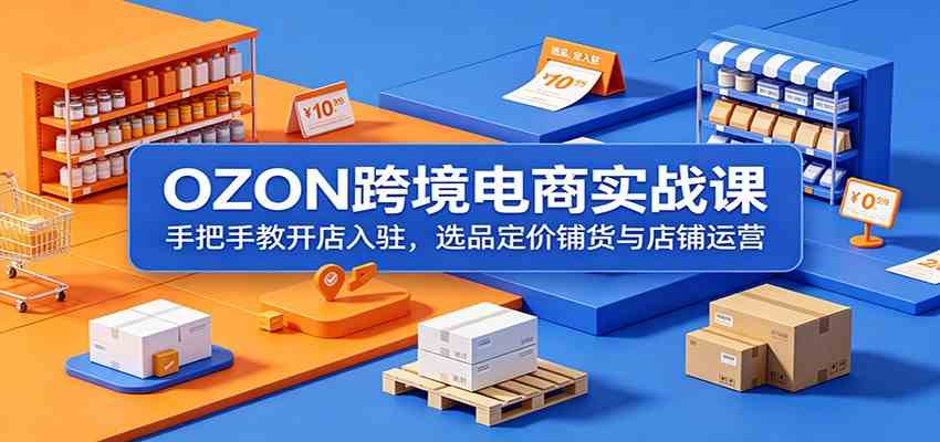 OZON跨境电商实战课:手把手教开店入驻,选品定价铺货与店铺运营-汇课新知资源网