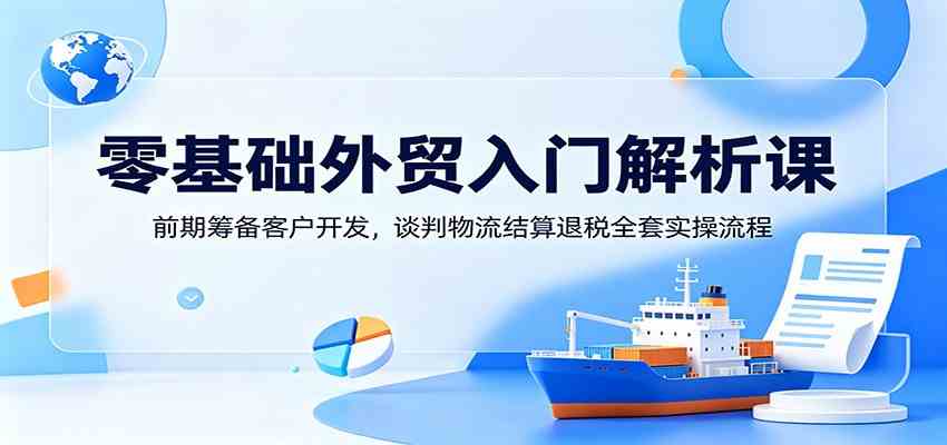 零基础外贸入门解析课:前期筹备客户开发,谈判物流结算退税全套实操流程-汇课新知资源网