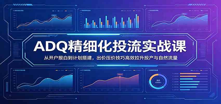 ADQ精细化投流实战课：从开户报白到计划搭建，出价压价技巧高效拉升投产与自然流量-汇课新知资源网