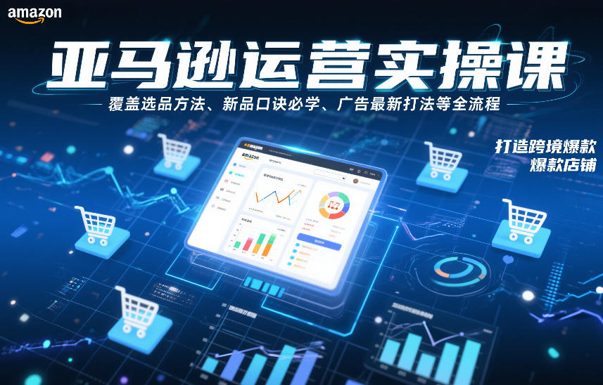 亚马逊运营实操课，覆盖选品方法、新品口诀必学、广告最新打法等全流程，打造跨境爆款店铺（更新6月）-汇课新知资源网