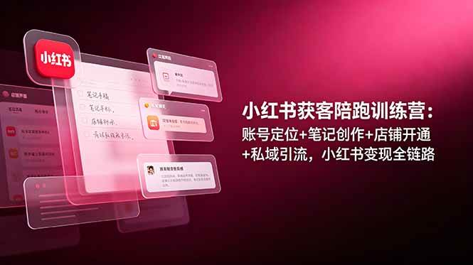 （19036期）小红书获客陪跑训练营：账号定位+笔记创作+店铺开通+私域引流，小红书变现全链路-汇课新知资源网