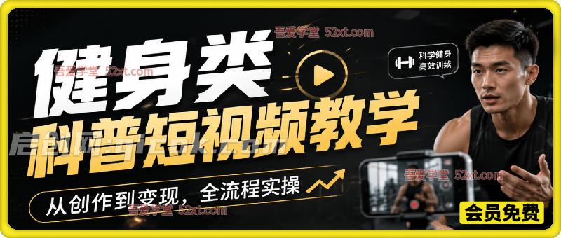 健身类科普短视频教学，从创作到变现，全流程实操-汇课新知资源网