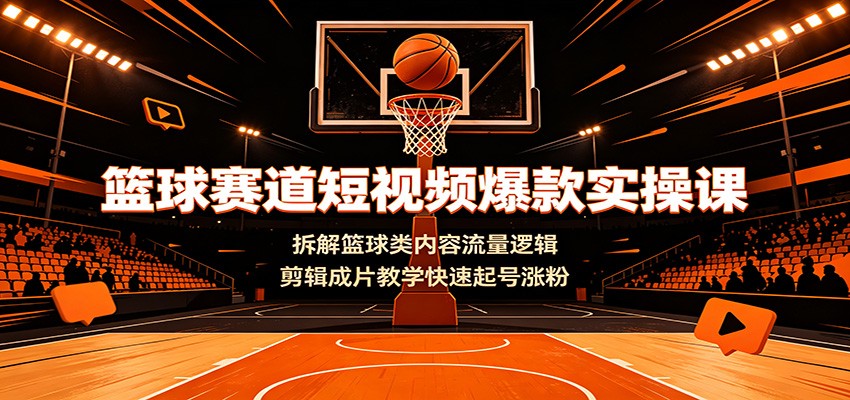 篮球赛道短视频爆款实操课：拆解篮球类内容流量逻辑，剪辑成片教学快速起号涨粉-汇课新知资源网