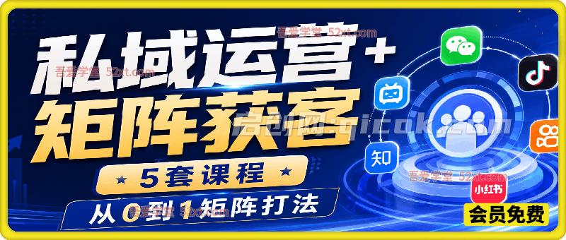 私域运营+矩阵获客,5套课程,从0到1矩阵打法。-汇课新知资源网
