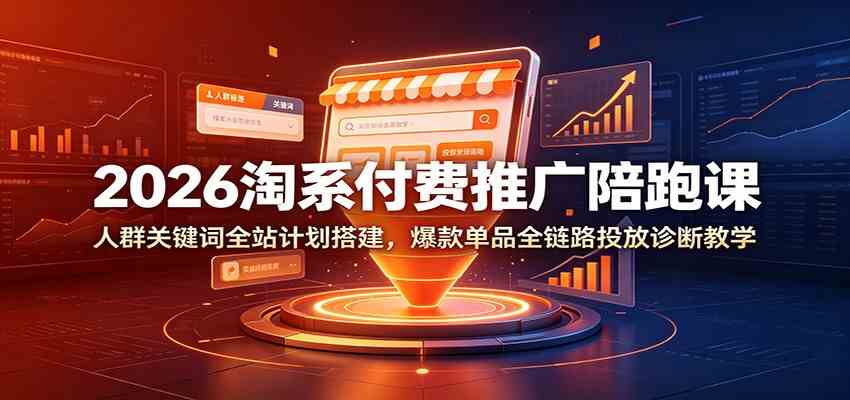 2026淘系付费推广陪跑课:人群关键词全站计划搭建,爆款单品全链路投放诊断教学-汇课新知资源网